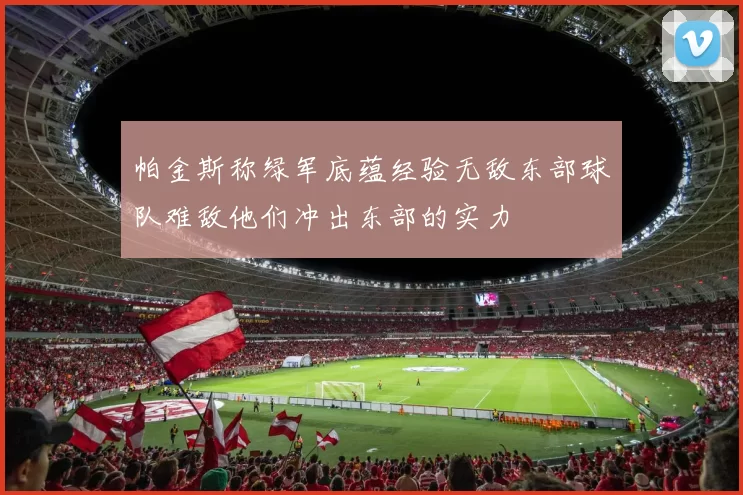 帕金斯称绿军底蕴经验无敌东部球队难敌他们冲出东部的实力