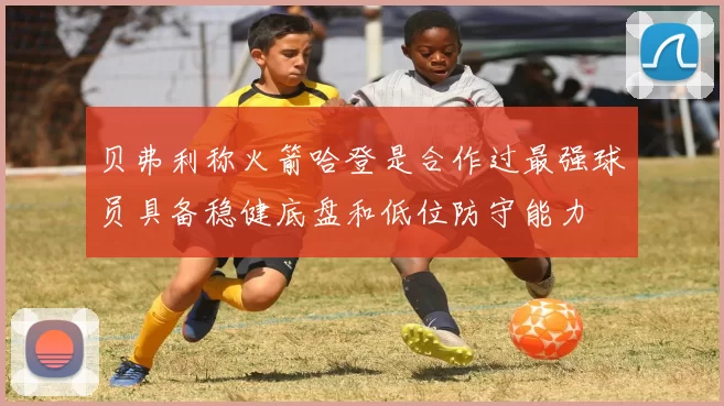 贝弗利称火箭哈登是合作过最强球员具备稳健底盘和低位防守能力
