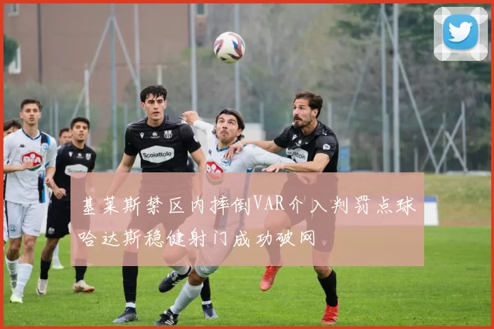 基莱斯禁区内摔倒VAR介入判罚点球哈达斯稳健射门成功破网