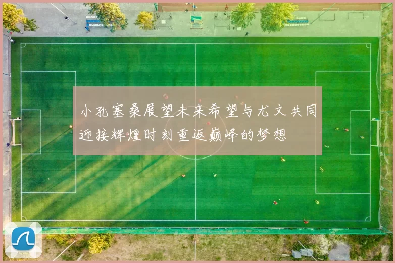 小孔塞桑展望未来希望与尤文共同迎接辉煌时刻重返巅峰的梦想
