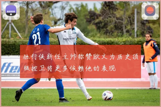 独行侠新任主帅称赞欧文为历史顶级控卫将更多依赖他的表现
