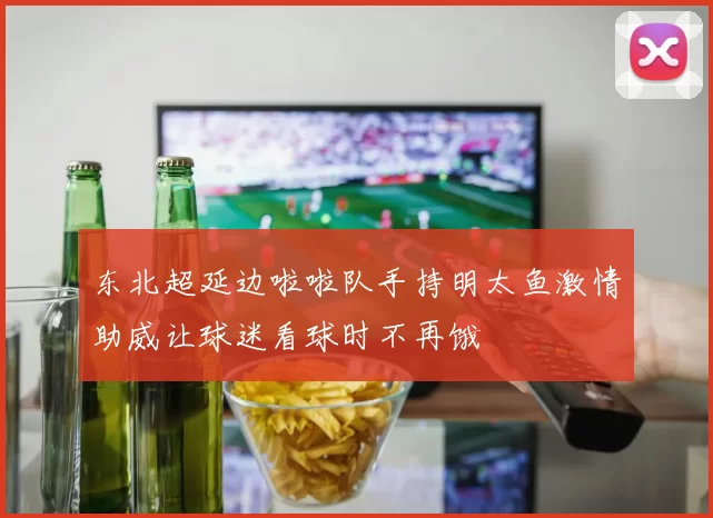 东北超延边啦啦队手持明太鱼激情助威让球迷看球时不再饿