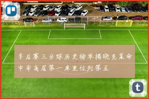 季后赛三分球历史榜单揭晓克莱命中率高居第一库里位列第五