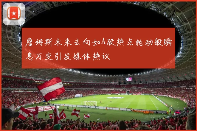 詹姆斯未来去向如A股热点轮动般瞬息万变引发媒体热议