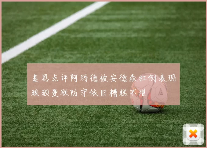 基恩点评阿玛德被安德森扛倒表现狼狈曼联防守依旧糟糕不堪