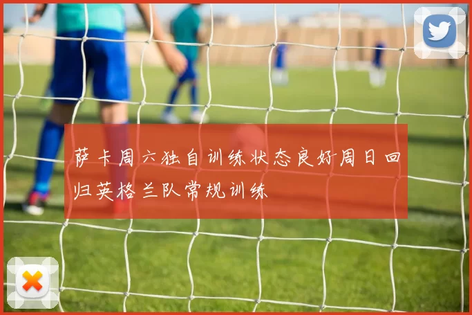 萨卡周六独自训练状态良好周日回归英格兰队常规训练