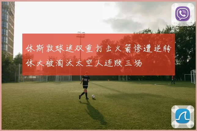 休斯敦球迷双重打击火箭惨遭逆转休大被淘汰太空人连败三场