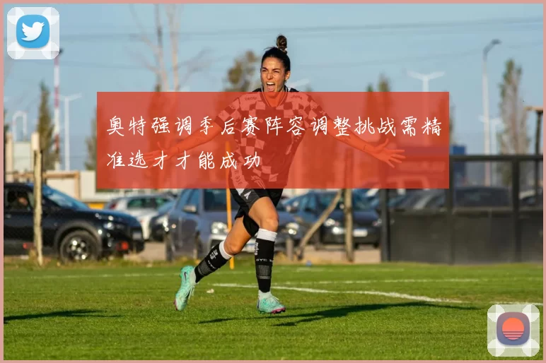 奥特强调季后赛阵容调整挑战需精准选才才能成功