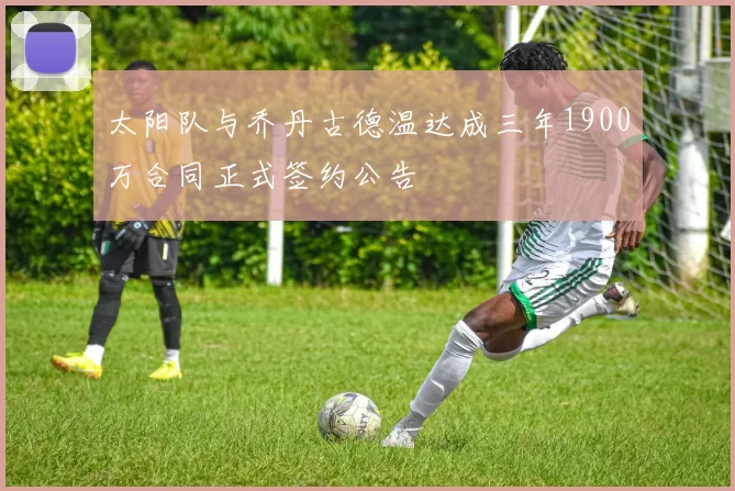 太阳队与乔丹古德温达成三年1900万合同正式签约公告
