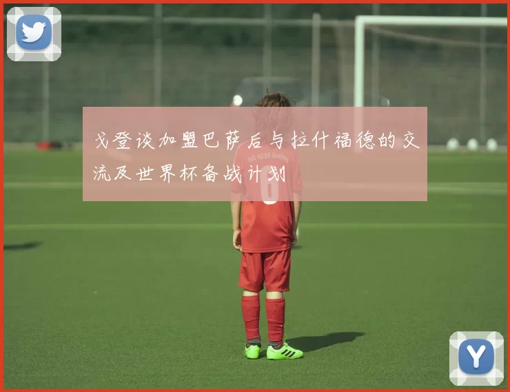 戈登谈加盟巴萨后与拉什福德的交流及世界杯备战计划