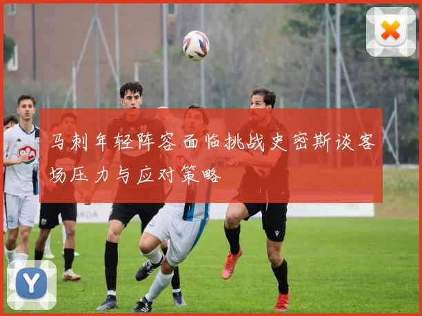 马刺年轻阵容面临挑战史密斯谈客场压力与应对策略