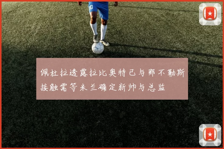 佩杜拉透露拉比奥特已与那不勒斯接触需等米兰确定新帅与总监