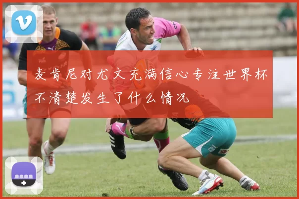 麦肯尼对尤文充满信心专注世界杯不清楚发生了什么情况