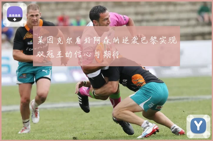 莱因克尔看好阿森纳逆袭巴黎实现双冠王的信心与期待