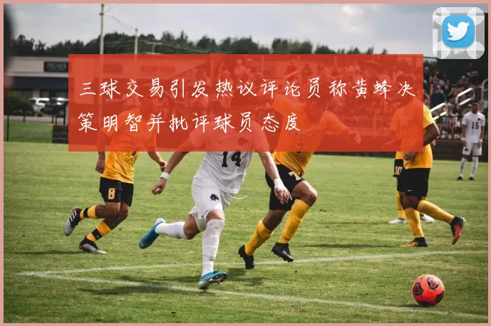三球交易引发热议评论员称黄蜂决策明智并批评球员态度
