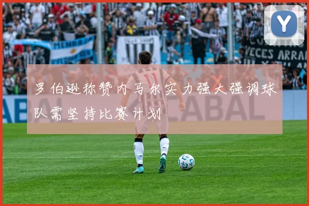 罗伯逊称赞内马尔实力强大强调球队需坚持比赛计划