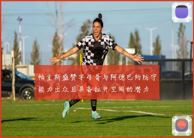 帕金斯盛赞字母哥与阿德巴约防守能力出众且具备拉开空间的潜力