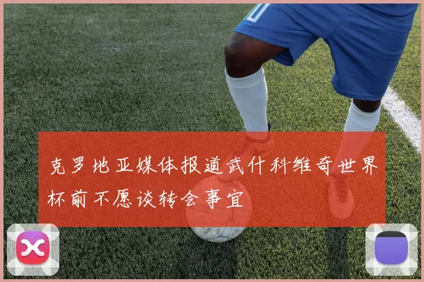克罗地亚媒体报道武什科维奇世界杯前不愿谈转会事宜