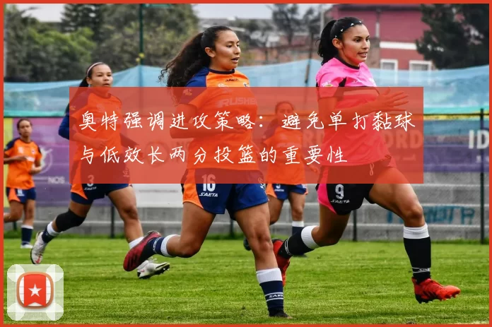 奥特强调进攻策略：避免单打黏球与低效长两分投篮的重要性