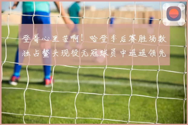 登哥心里苦啊！哈登季后赛胜场数独占鳌头现役无冠球员中遥遥领先