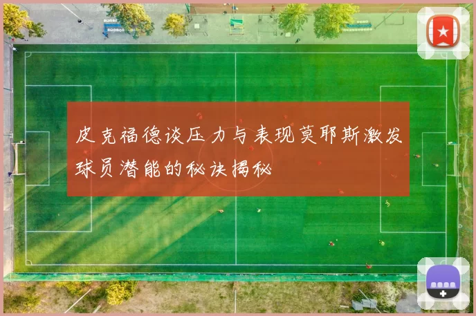 皮克福德谈压力与表现莫耶斯激发球员潜能的秘诀揭秘