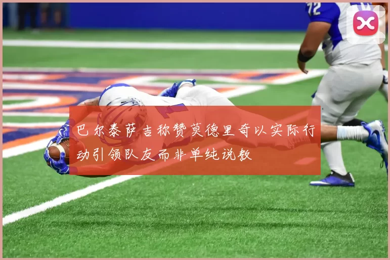 巴尔泰萨吉称赞莫德里奇以实际行动引领队友而非单纯说教
