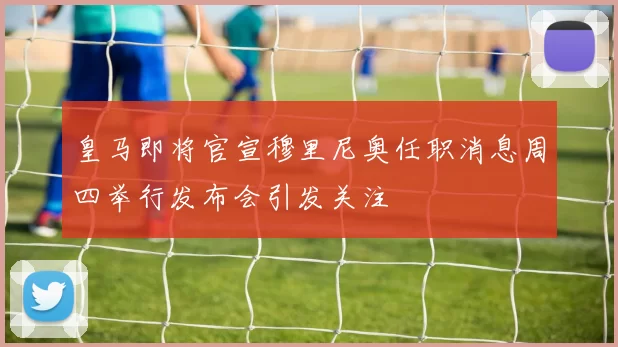 皇马即将官宣穆里尼奥任职消息周四举行发布会引发关注